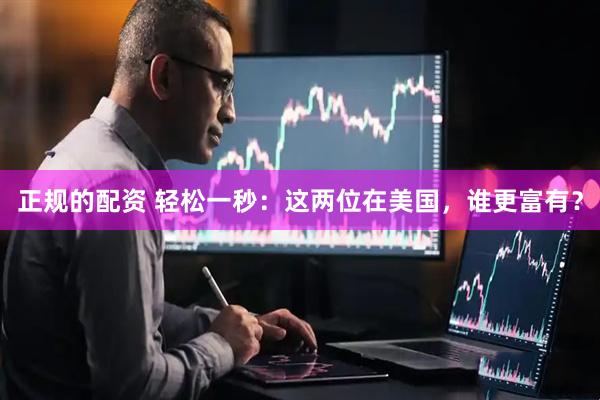 正规的配资 轻松一秒：这两位在美国，谁更富有？
