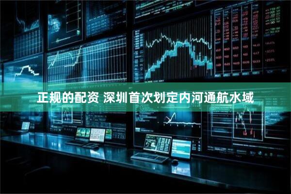 正规的配资 深圳首次划定内河通航水域