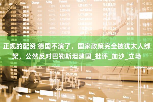正规的配资 德国不演了，国家政策完全被犹太人绑架，公然反对巴勒斯坦建国_批评_加沙_立场