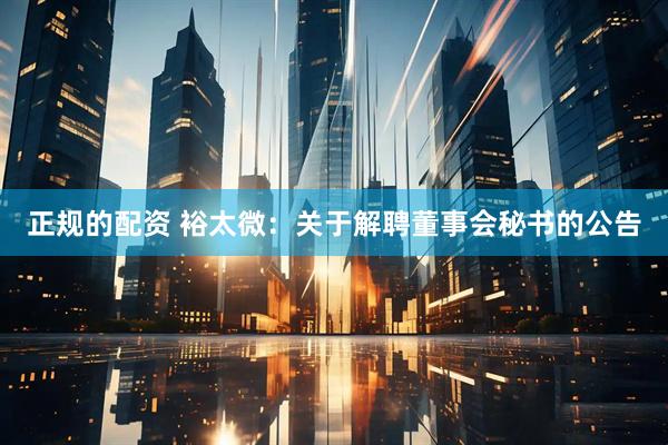正规的配资 裕太微：关于解聘董事会秘书的公告