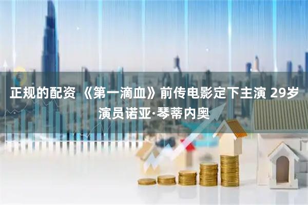 正规的配资 《第一滴血》前传电影定下主演 29岁演员诺亚·琴蒂内奥