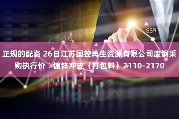 正规的配资 26日江苏国控再生资源有限公司废钢采购执行价∶镀锌冲皮（打包料）2110-2170