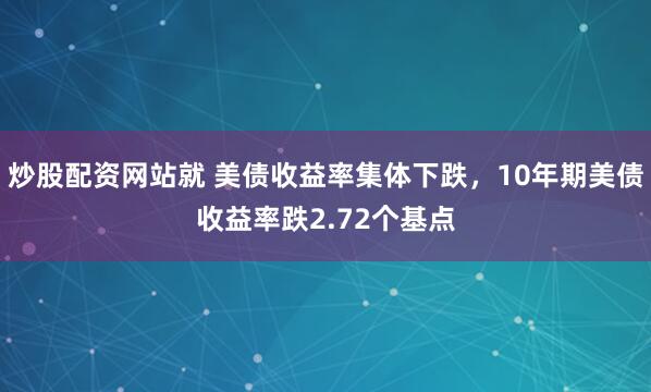 炒股配资网站就 美债收益率集体下跌，10年期美债收益率跌2.72个基点