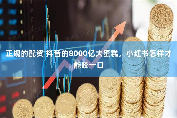 正规的配资 抖音的8000亿大蛋糕，小红书怎样才能咬一口