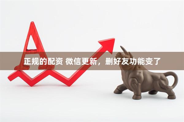 正规的配资 微信更新，删好友功能变了