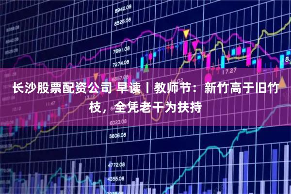 长沙股票配资公司 早读丨教师节：新竹高于旧竹枝，全凭老干为扶持