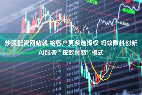 炒股配资网站就 给客户更多选择权 蚂蚁数科创新AI服务“按效付费”模式