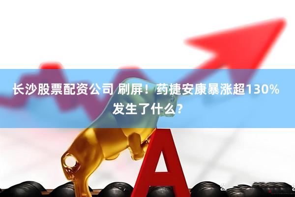 长沙股票配资公司 刷屏！药捷安康暴涨超130% 发生了什么？