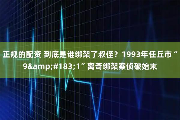 正规的配资 到底是谁绑架了叔侄？1993年任丘市“9&#183;1”离奇绑架案侦破始末
