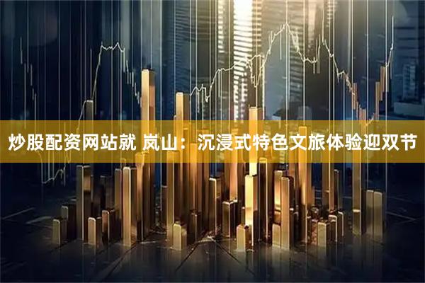 炒股配资网站就 岚山：沉浸式特色文旅体验迎双节