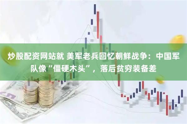 炒股配资网站就 美军老兵回忆朝鲜战争：中国军队像“僵硬木头”，落后贫穷装备差