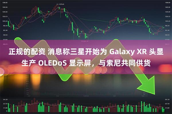 正规的配资 消息称三星开始为 Galaxy XR 头显生产 OLEDoS 显示屏，与索尼共同供货