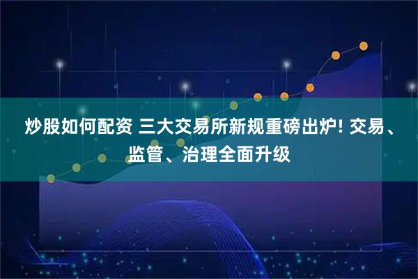 炒股如何配资 三大交易所新规重磅出炉! 交易、监管、治理全面升级