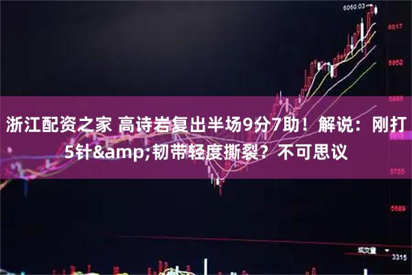 浙江配资之家 高诗岩复出半场9分7助！解说：刚打5针&韧带轻度撕裂？不可思议