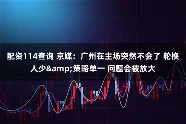 配资114查询 京媒：广州在主场突然不会了 轮换人少&策略单一 问题会被放大