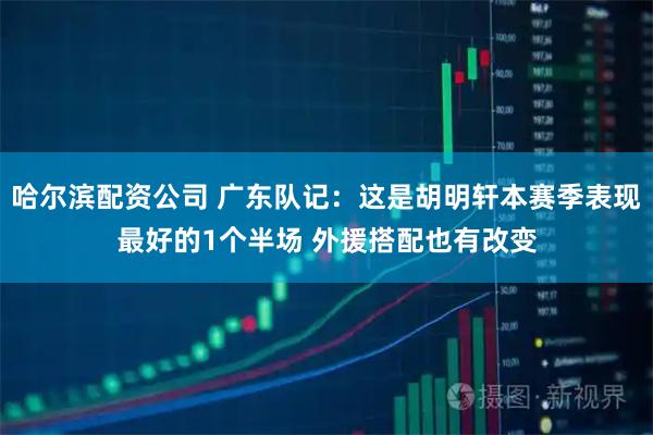 哈尔滨配资公司 广东队记：这是胡明轩本赛季表现最好的1个半场 外援搭配也有改变