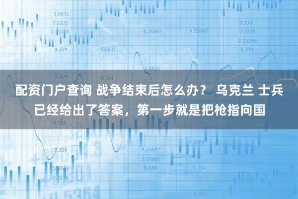 配资门户查询 战争结束后怎么办？ 乌克兰 士兵已经给出了答案，第一步就是把枪指向国