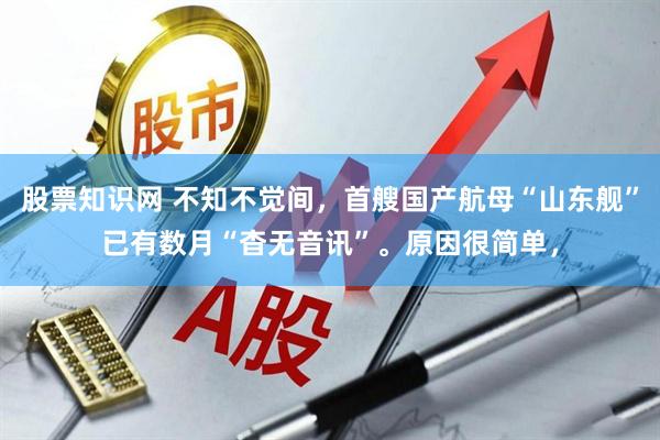 股票知识网 不知不觉间，首艘国产航母“山东舰”已有数月“杳无音讯”。原因很简单，