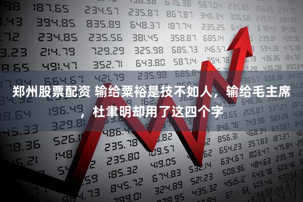 郑州股票配资 输给粟裕是技不如人，输给毛主席，杜聿明却用了这四个字