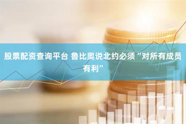 股票配资查询平台 鲁比奥说北约必须“对所有成员有利”