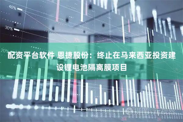 配资平台软件 恩捷股份：终止在马来西亚投资建设锂电池隔离膜项目