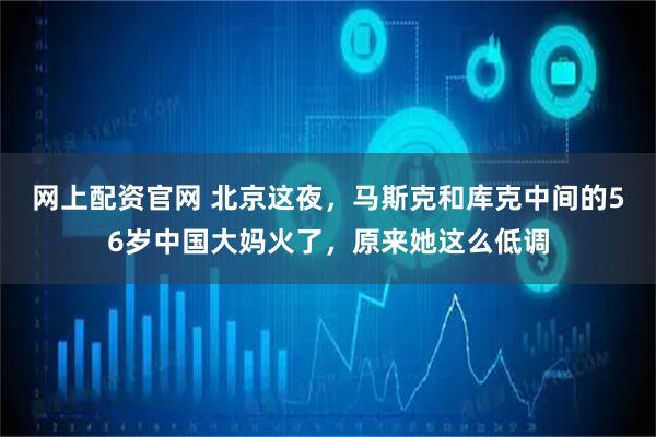 网上配资官网 北京这夜，马斯克和库克中间的56岁中国大妈火了，原来她这么低调