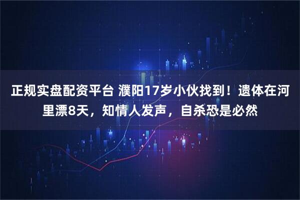 正规实盘配资平台 濮阳17岁小伙找到！遗体在河里漂8天，知情人发声，自杀恐是必然