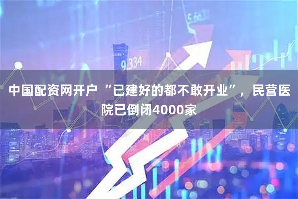 中国配资网开户 “已建好的都不敢开业”，民营医院已倒闭4000家