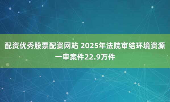 配资优秀股票配资网站 2025年法院审结环境资源一审案件22.9万件