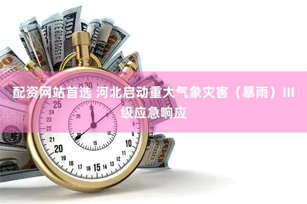 配资网站首选 河北启动重大气象灾害（暴雨）Ⅲ级应急响应