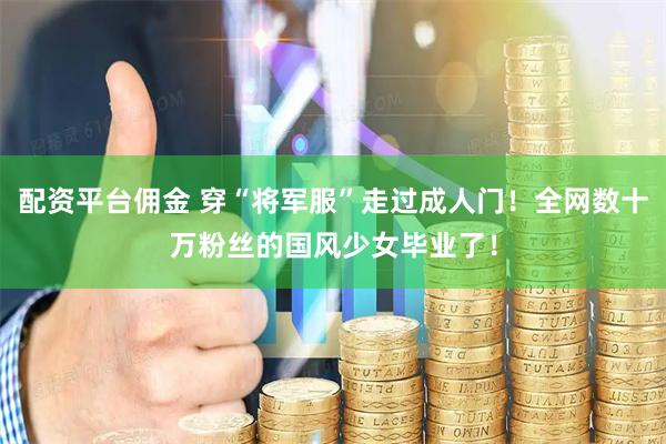 配资平台佣金 穿“将军服”走过成人门！全网数十万粉丝的国风少女毕业了！