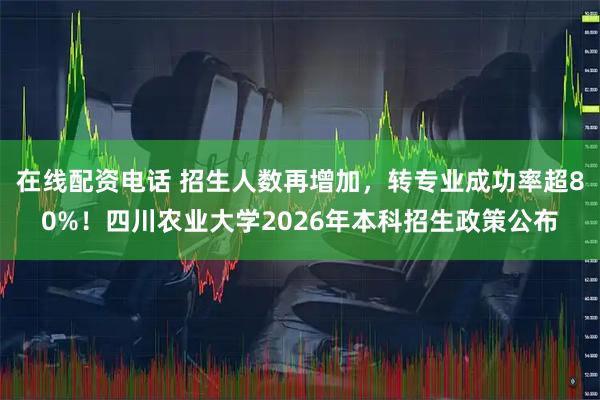 在线配资电话 招生人数再增加，转专业成功率超80%！四川农业大学2026年本科招生政策公布