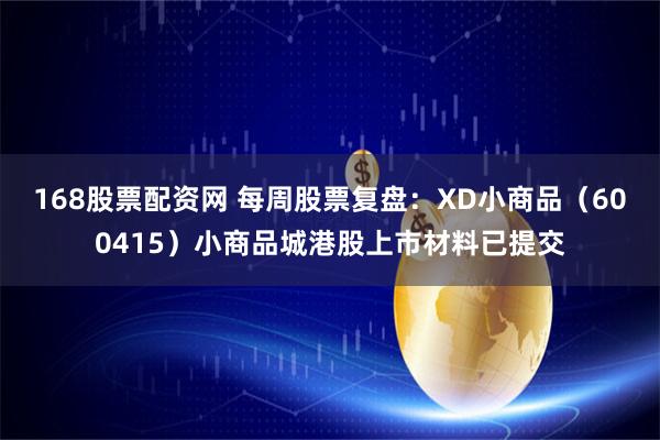 168股票配资网 每周股票复盘：XD小商品（600415）小商品城港股上市材料已提交