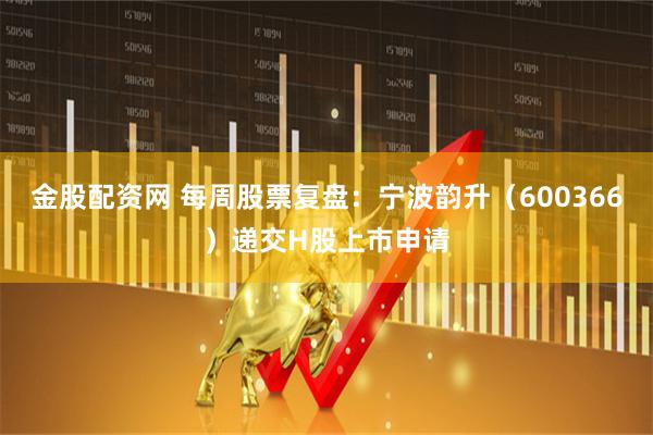 金股配资网 每周股票复盘：宁波韵升（600366）递交H股上市申请